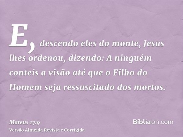 E, descendo eles do monte, Jesus lhes ordenou, dizendo: A ninguém conteis a visão até que o Filho do Homem seja ressuscitado dos mortos.