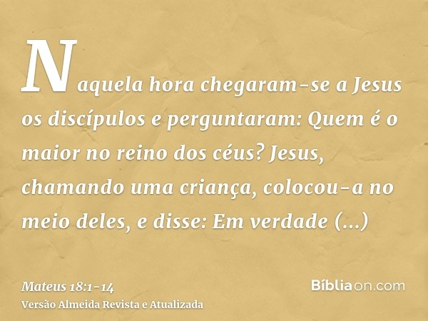 Naquela hora chegaram-se a Jesus os discípulos e perguntaram: Quem é o maior no reino dos céus?Jesus, chamando uma criança, colocou-a no meio deles,e disse: Em