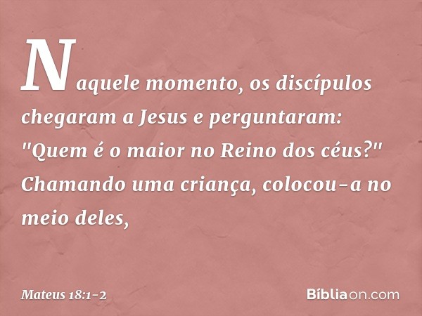 Naquele momento, os discípulos chegaram a Jesus e perguntaram: "Quem é o maior no Reino dos céus?" Chamando uma criança, colocou-a no meio deles, -- Mateus 18:1