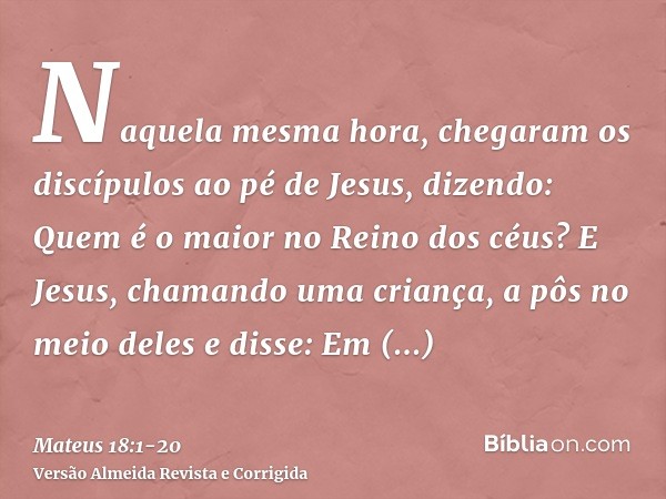 Naquela mesma hora, chegaram os discípulos ao pé de Jesus, dizendo: Quem é o maior no Reino dos céus?E Jesus, chamando uma criança, a pôs no meio delese disse: