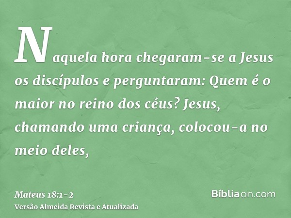 Naquela hora chegaram-se a Jesus os discípulos e perguntaram: Quem é o maior no reino dos céus?Jesus, chamando uma criança, colocou-a no meio deles,