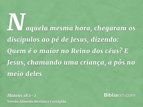 Naquela mesma hora, chegaram os discípulos ao pé de Jesus, dizendo: Quem é o maior no Reino dos céus?E Jesus, chamando uma criança, a pôs no meio deles