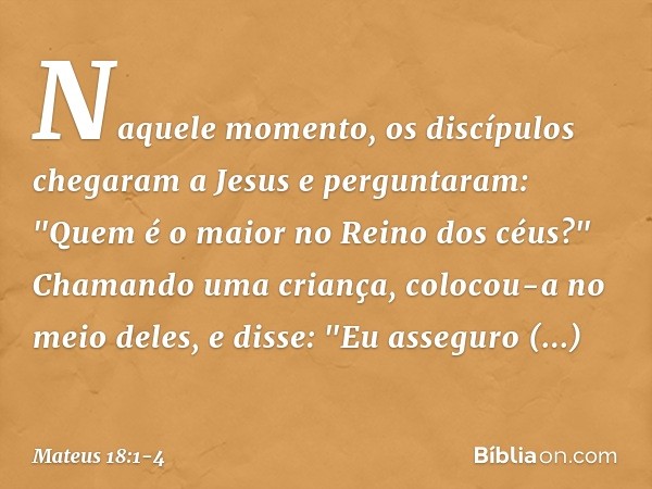 Naquele momento, os discípulos chegaram a Jesus e perguntaram: "Quem é o maior no Reino dos céus?" Chamando uma criança, colocou-a no meio deles, e disse: "Eu a