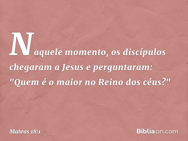 Naquele momento, os discípulos chegaram a Jesus e perguntaram: "Quem é o maior no Reino dos céus?" -- Mateus 18:1