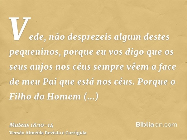 Vede, não desprezeis algum destes pequeninos, porque eu vos digo que os seus anjos nos céus sempre vêem a face de meu Pai que está nos céus.Porque o Filho do Ho