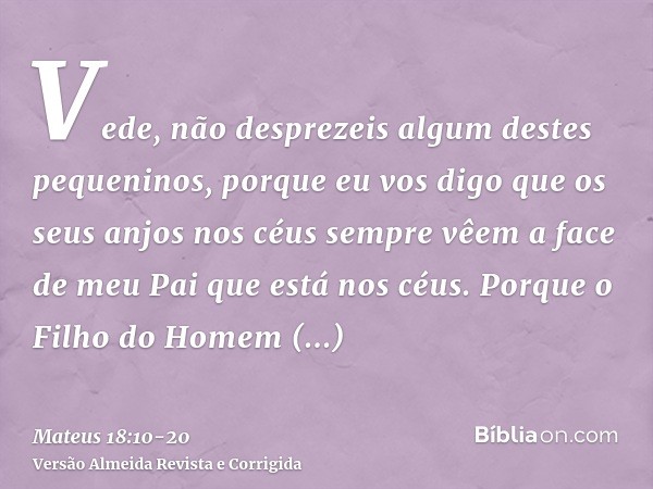 Vede, não desprezeis algum destes pequeninos, porque eu vos digo que os seus anjos nos céus sempre vêem a face de meu Pai que está nos céus.Porque o Filho do Ho