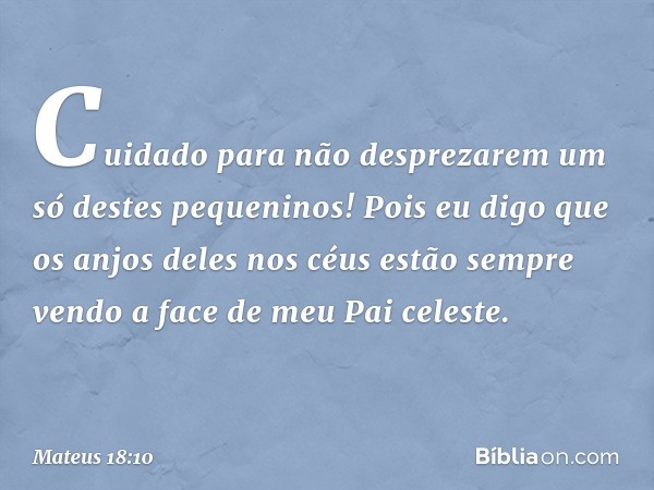 "Cuidado para não desprezarem um só destes pequeninos! Pois eu digo que os anjos deles nos céus estão sempre vendo a face de meu Pai celeste. -- Mateus 18:10