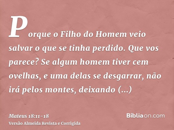 Porque o Filho do Homem veio salvar o que se tinha perdido.Que vos parece? Se algum homem tiver cem ovelhas, e uma delas se desgarrar, não irá pelos montes, dei