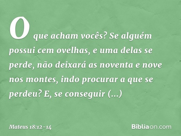 "O que acham vocês? Se alguém possui cem ovelhas, e uma delas se perde, não deixará as noventa e nove nos montes, indo procurar a que se perdeu? E, se conseguir