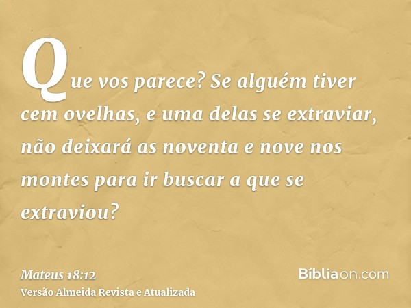 Que vos parece? Se alguém tiver cem ovelhas, e uma delas se extraviar, não deixará as noventa e nove nos montes para ir buscar a que se extraviou?