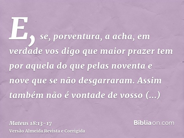E, se, porventura, a acha, em verdade vos digo que maior prazer tem por aquela do que pelas noventa e nove que se não desgarraram.Assim também não é vontade de 