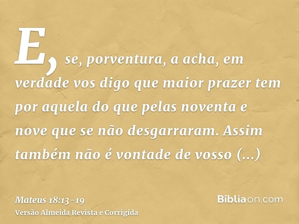 E, se, porventura, a acha, em verdade vos digo que maior prazer tem por aquela do que pelas noventa e nove que se não desgarraram.Assim também não é vontade de 