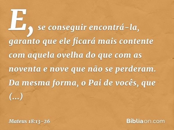 E, se conseguir encontrá-la, garanto que ele ficará mais contente com aquela ovelha do que com as noventa e nove que não se perderam. Da mesma forma, o Pai de v
