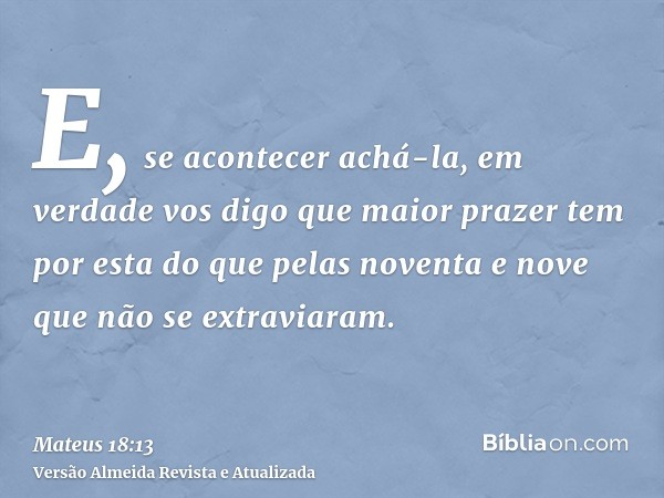 E, se acontecer achá-la, em verdade vos digo que maior prazer tem por esta do que pelas noventa e nove que não se extraviaram.