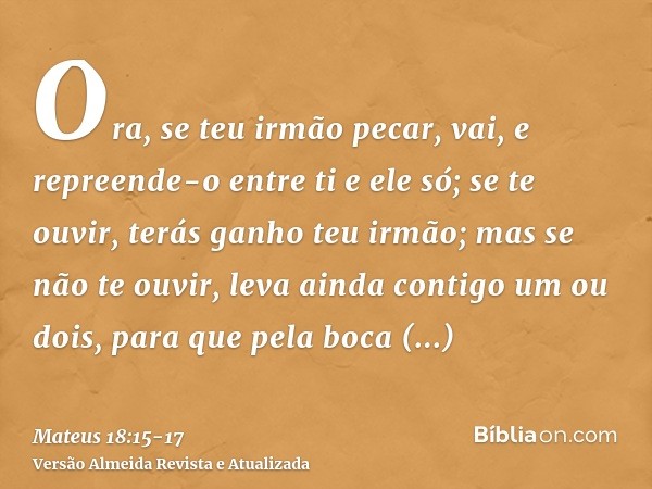 Ora, se teu irmão pecar, vai, e repreende-o entre ti e ele só; se te ouvir, terás ganho teu irmão;mas se não te ouvir, leva ainda contigo um ou dois, para que p