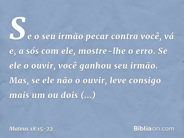 "Se o seu irmão pecar contra você, vá e, a sós com ele, mostre-lhe o erro. Se ele o ouvir, você ganhou seu irmão. Mas, se ele não o ouvir, leve consigo mais um