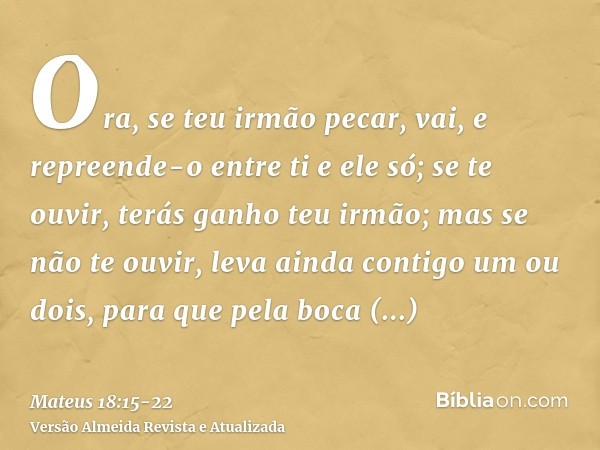 Ora, se teu irmão pecar, vai, e repreende-o entre ti e ele só; se te ouvir, terás ganho teu irmão;mas se não te ouvir, leva ainda contigo um ou dois, para que p