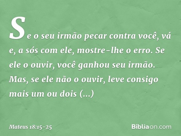 "Se o seu irmão pecar contra você, vá e, a sós com ele, mostre-lhe o erro. Se ele o ouvir, você ganhou seu irmão. Mas, se ele não o ouvir, leve consigo mais um