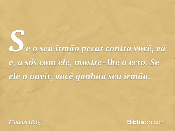 "Se o seu irmão pecar contra você, vá e, a sós com ele, mostre-lhe o erro. Se ele o ouvir, você ganhou seu irmão. -- Mateus 18:15