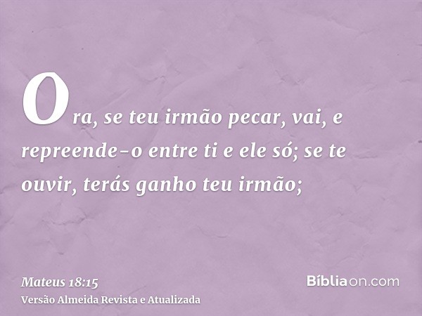 Ora, se teu irmão pecar, vai, e repreende-o entre ti e ele só; se te ouvir, terás ganho teu irmão;