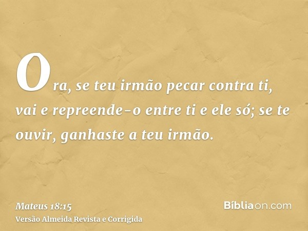 Ora, se teu irmão pecar contra ti, vai e repreende-o entre ti e ele só; se te ouvir, ganhaste a teu irmão.