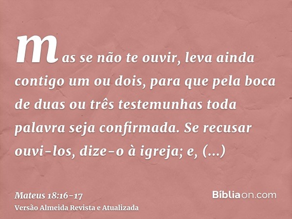 mas se não te ouvir, leva ainda contigo um ou dois, para que pela boca de duas ou três testemunhas toda palavra seja confirmada.Se recusar ouvi-los, dize-o à ig