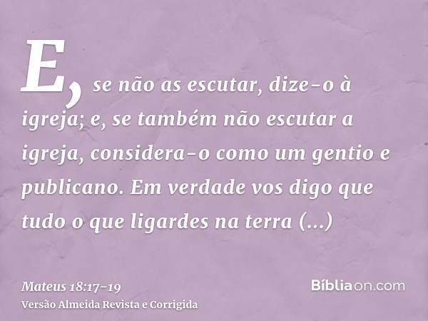 E, se não as escutar, dize-o à igreja; e, se também não escutar a igreja, considera-o como um gentio e publicano.Em verdade vos digo que tudo o que ligardes na 