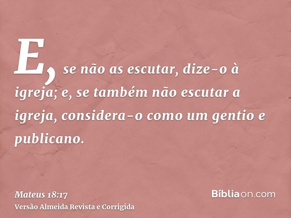 E, se não as escutar, dize-o à igreja; e, se também não escutar a igreja, considera-o como um gentio e publicano.
