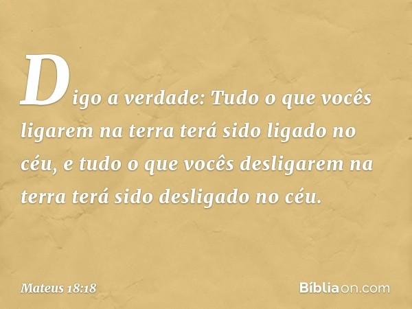 "Digo a verdade: Tudo o que vocês ligarem na terra terá sido ligado no céu, e tudo o que vocês desligarem na terra terá sido desligado no céu. -- Mateus 18:18