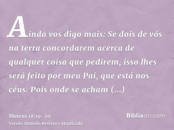 Ainda vos digo mais: Se dois de vós na terra concordarem acerca de qualquer coisa que pedirem, isso lhes será feito por meu Pai, que está nos céus.Pois onde se 