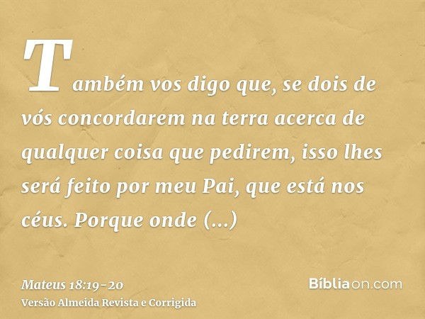 Também vos digo que, se dois de vós concordarem na terra acerca de qualquer coisa que pedirem, isso lhes será feito por meu Pai, que está nos céus.Porque onde e