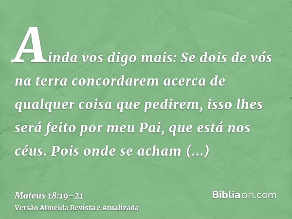 Ainda vos digo mais: Se dois de vós na terra concordarem acerca de qualquer coisa que pedirem, isso lhes será feito por meu Pai, que está nos céus.Pois onde se 