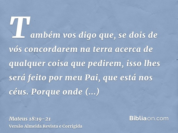 Também vos digo que, se dois de vós concordarem na terra acerca de qualquer coisa que pedirem, isso lhes será feito por meu Pai, que está nos céus.Porque onde e