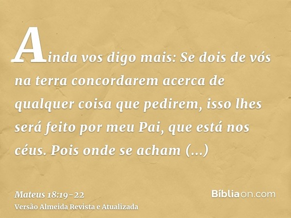 Ainda vos digo mais: Se dois de vós na terra concordarem acerca de qualquer coisa que pedirem, isso lhes será feito por meu Pai, que está nos céus.Pois onde se 