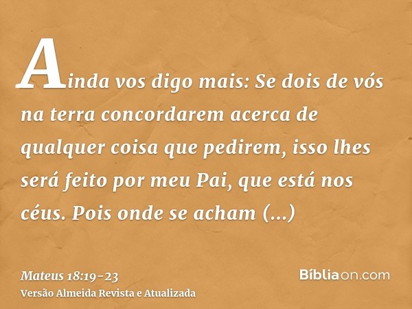 Ainda vos digo mais: Se dois de vós na terra concordarem acerca de qualquer coisa que pedirem, isso lhes será feito por meu Pai, que está nos céus.Pois onde se