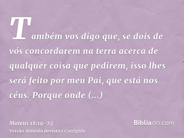 Também vos digo que, se dois de vós concordarem na terra acerca de qualquer coisa que pedirem, isso lhes será feito por meu Pai, que está nos céus.Porque onde e