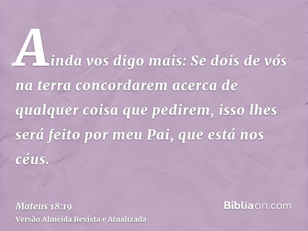 Ainda vos digo mais: Se dois de vós na terra concordarem acerca de qualquer coisa que pedirem, isso lhes será feito por meu Pai, que está nos céus.