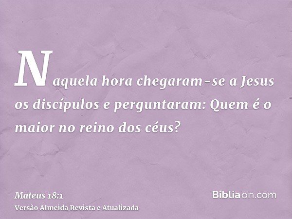 Naquela hora chegaram-se a Jesus os discípulos e perguntaram: Quem é o maior no reino dos céus?