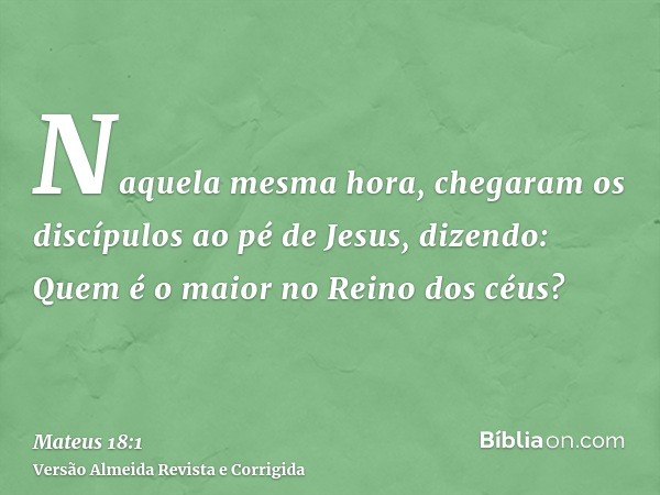 Naquela mesma hora, chegaram os discípulos ao pé de Jesus, dizendo: Quem é o maior no Reino dos céus?