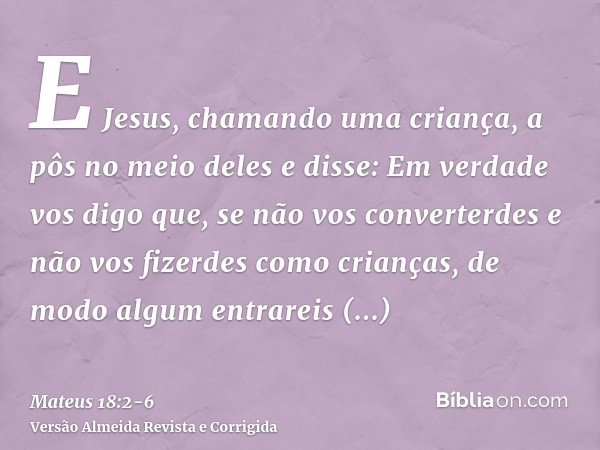 E Jesus, chamando uma criança, a pôs no meio delese disse: Em verdade vos digo que, se não vos converterdes e não vos fizerdes como crianças, de modo algum entr