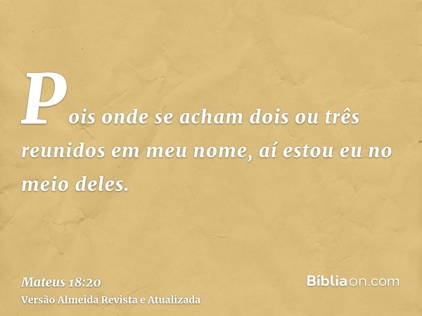 Pois onde se acham dois ou três reunidos em meu nome, aí estou eu no meio deles.