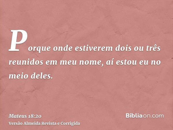 Porque onde estiverem dois ou três reunidos em meu nome, aí estou eu no meio deles.