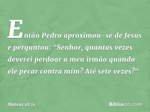 Então Pedro aproximou-se de Jesus e perguntou: "Senhor, quantas vezes deverei perdoar a meu irmão quando ele pecar contra mim? Até sete vezes?" -- Mateus 18:21