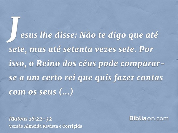 Jesus lhe disse: Não te digo que até sete, mas até setenta vezes sete.Por isso, o Reino dos céus pode comparar-se a um certo rei que quis fazer contas com os se