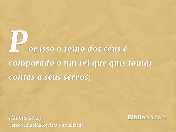 Por isso o reino dos céus é comparado a um rei que quis tomar contas a seus servos;