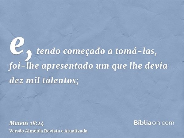 e, tendo começado a tomá-las, foi-lhe apresentado um que lhe devia dez mil talentos;