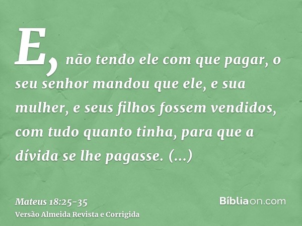 E, não tendo ele com que pagar, o seu senhor mandou que ele, e sua mulher, e seus filhos fossem vendidos, com tudo quanto tinha, para que a dívida se lhe pagass