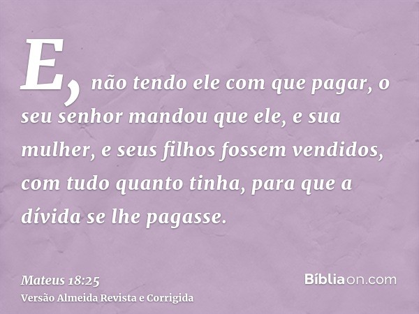 E, não tendo ele com que pagar, o seu senhor mandou que ele, e sua mulher, e seus filhos fossem vendidos, com tudo quanto tinha, para que a dívida se lhe pagass
