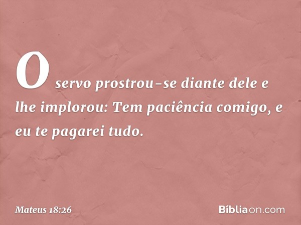 "O servo prostrou-se diante dele e lhe implorou: 'Tem paciência comigo, e eu te pagarei tudo'. -- Mateus 18:26