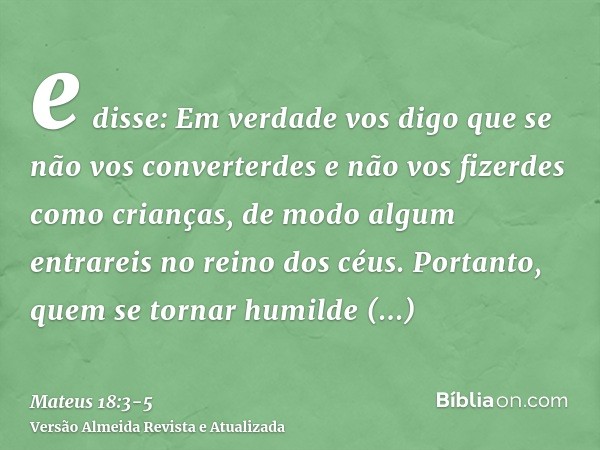 e disse: Em verdade vos digo que se não vos converterdes e não vos fizerdes como crianças, de modo algum entrareis no reino dos céus.Portanto, quem se tornar hu